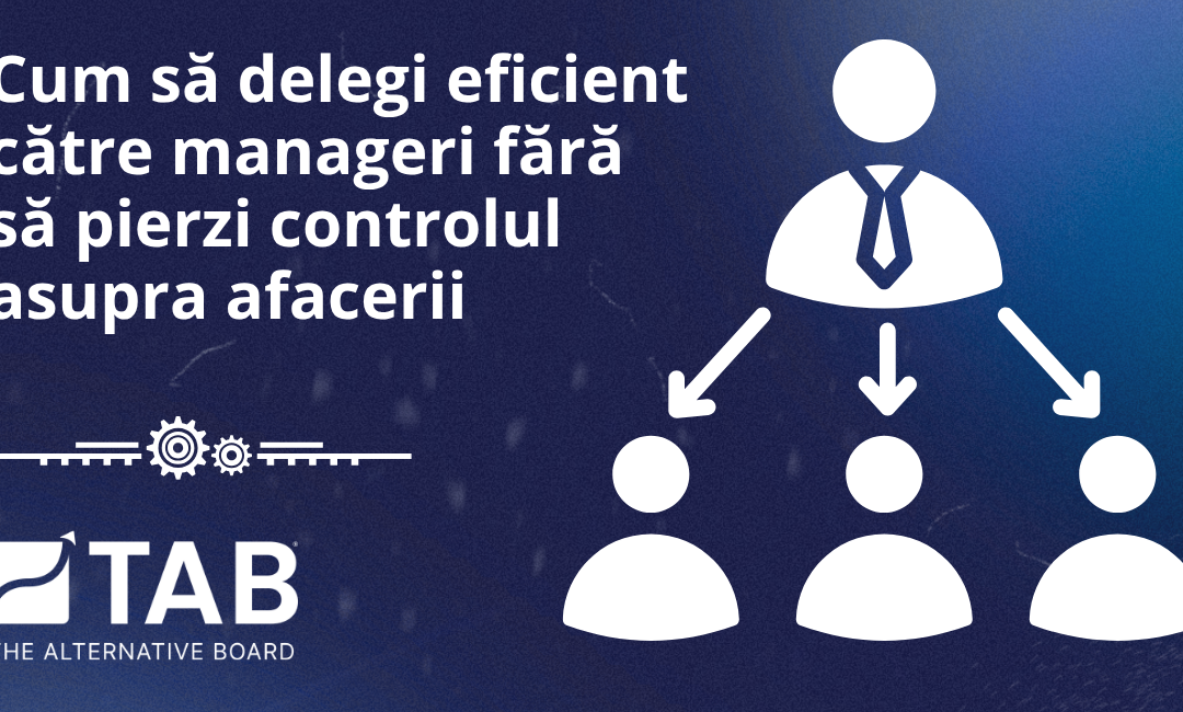 Cum să delegi eficient către manageri fără să pierzi controlul asupra afacerii
